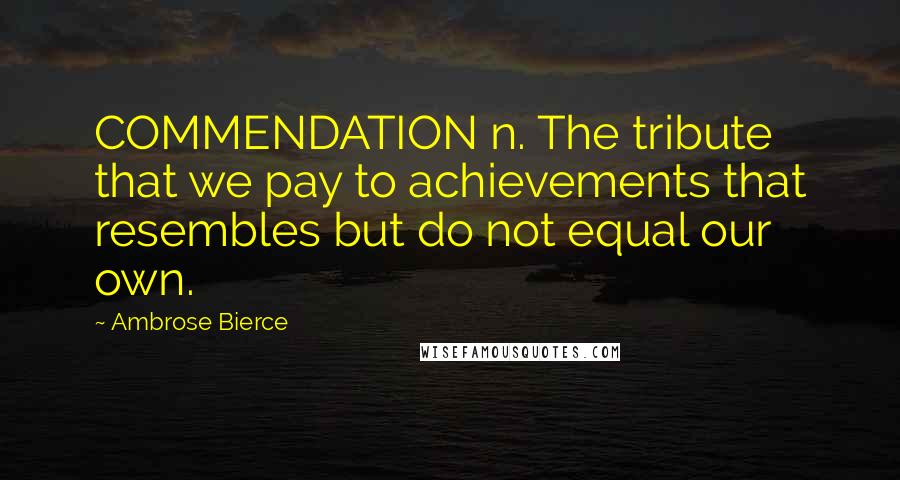 Ambrose Bierce Quotes: COMMENDATION n. The tribute that we pay to achievements that resembles but do not equal our own.