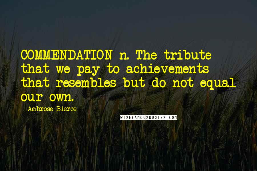 Ambrose Bierce Quotes: COMMENDATION n. The tribute that we pay to achievements that resembles but do not equal our own.