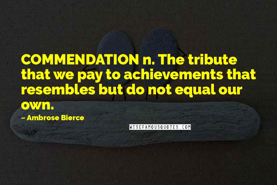 Ambrose Bierce Quotes: COMMENDATION n. The tribute that we pay to achievements that resembles but do not equal our own.