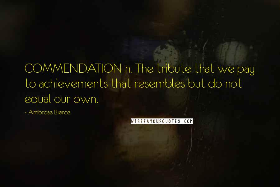 Ambrose Bierce Quotes: COMMENDATION n. The tribute that we pay to achievements that resembles but do not equal our own.