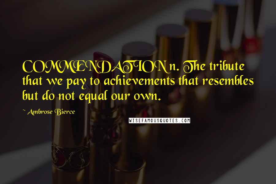 Ambrose Bierce Quotes: COMMENDATION n. The tribute that we pay to achievements that resembles but do not equal our own.