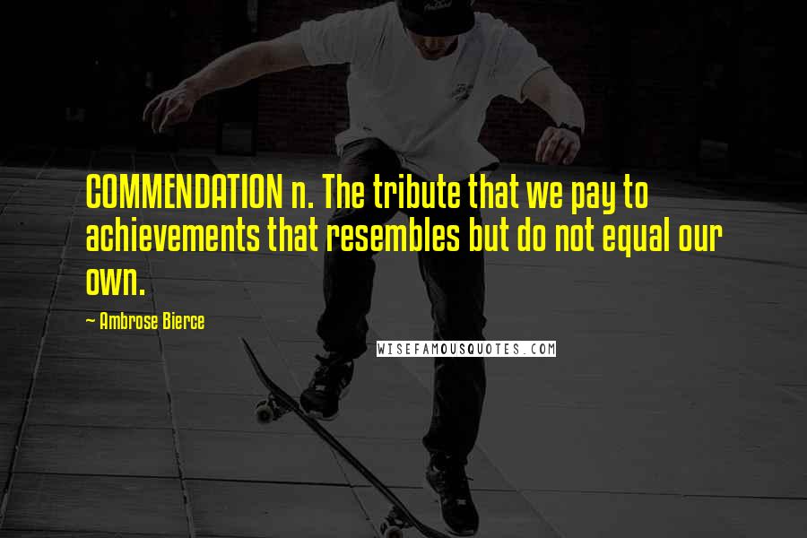 Ambrose Bierce Quotes: COMMENDATION n. The tribute that we pay to achievements that resembles but do not equal our own.