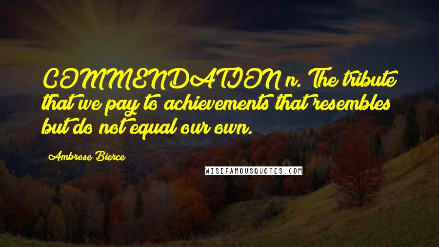 Ambrose Bierce Quotes: COMMENDATION n. The tribute that we pay to achievements that resembles but do not equal our own.