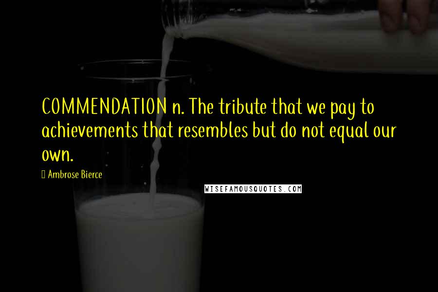 Ambrose Bierce Quotes: COMMENDATION n. The tribute that we pay to achievements that resembles but do not equal our own.