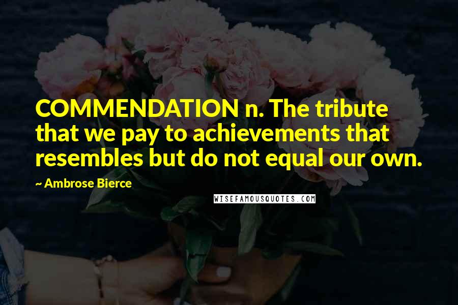 Ambrose Bierce Quotes: COMMENDATION n. The tribute that we pay to achievements that resembles but do not equal our own.