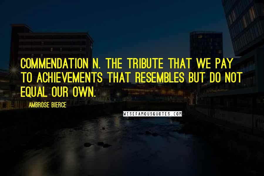 Ambrose Bierce Quotes: COMMENDATION n. The tribute that we pay to achievements that resembles but do not equal our own.