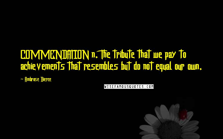 Ambrose Bierce Quotes: COMMENDATION n. The tribute that we pay to achievements that resembles but do not equal our own.