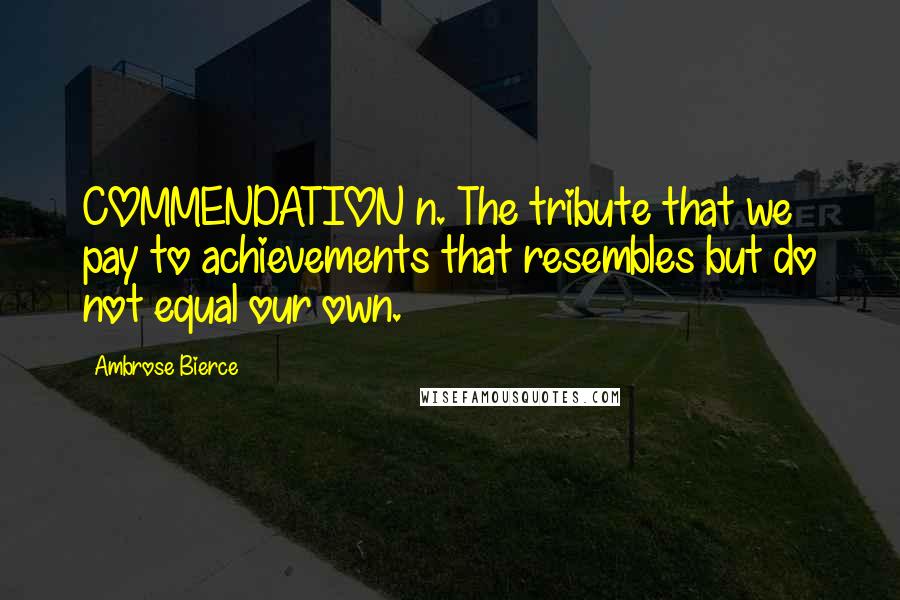 Ambrose Bierce Quotes: COMMENDATION n. The tribute that we pay to achievements that resembles but do not equal our own.