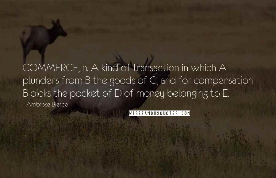 Ambrose Bierce Quotes: COMMERCE, n. A kind of transaction in which A plunders from B the goods of C, and for compensation B picks the pocket of D of money belonging to E.