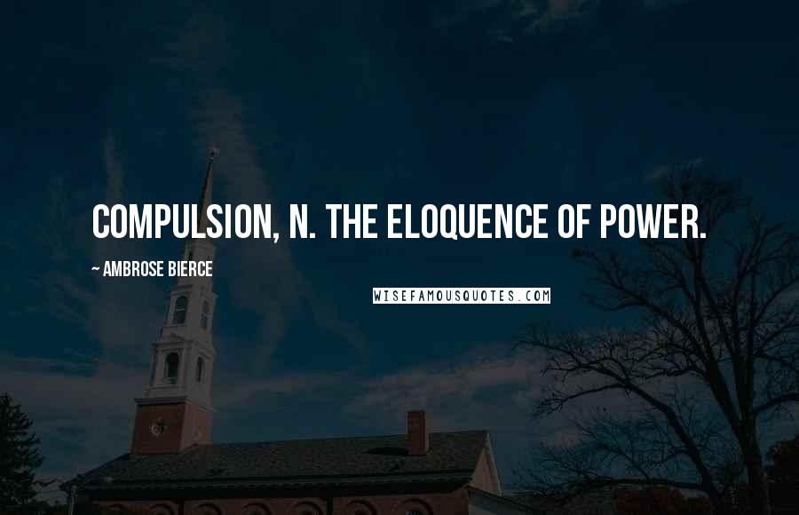 Ambrose Bierce Quotes: COMPULSION, n. The eloquence of power.