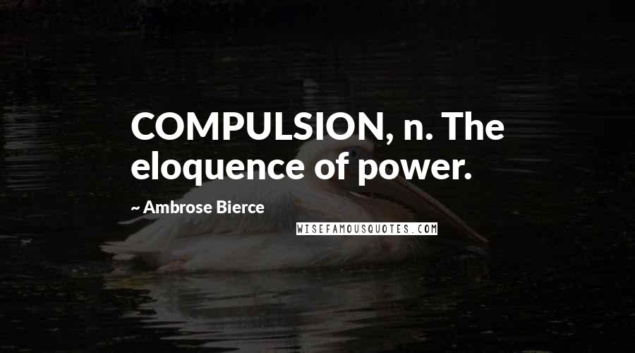 Ambrose Bierce Quotes: COMPULSION, n. The eloquence of power.