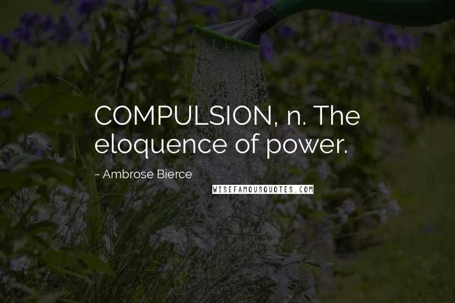 Ambrose Bierce Quotes: COMPULSION, n. The eloquence of power.