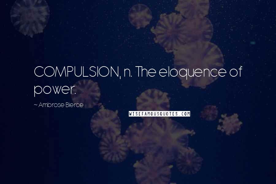 Ambrose Bierce Quotes: COMPULSION, n. The eloquence of power.