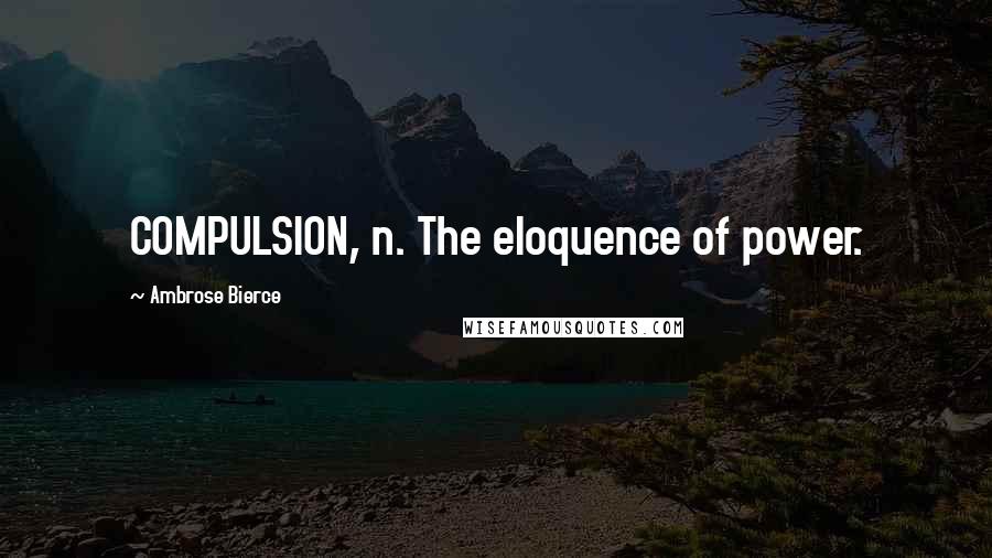 Ambrose Bierce Quotes: COMPULSION, n. The eloquence of power.