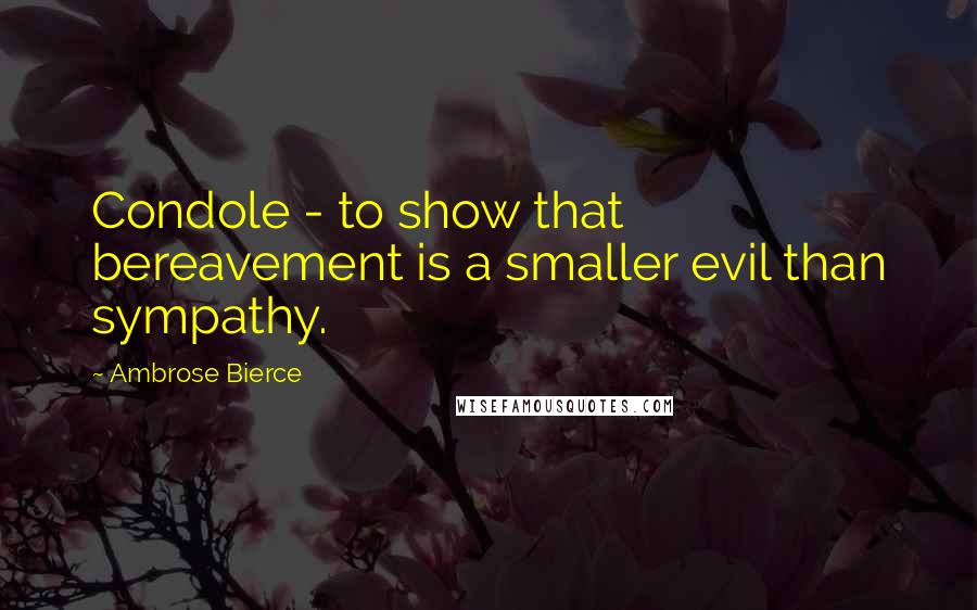 Ambrose Bierce Quotes: Condole - to show that bereavement is a smaller evil than sympathy.