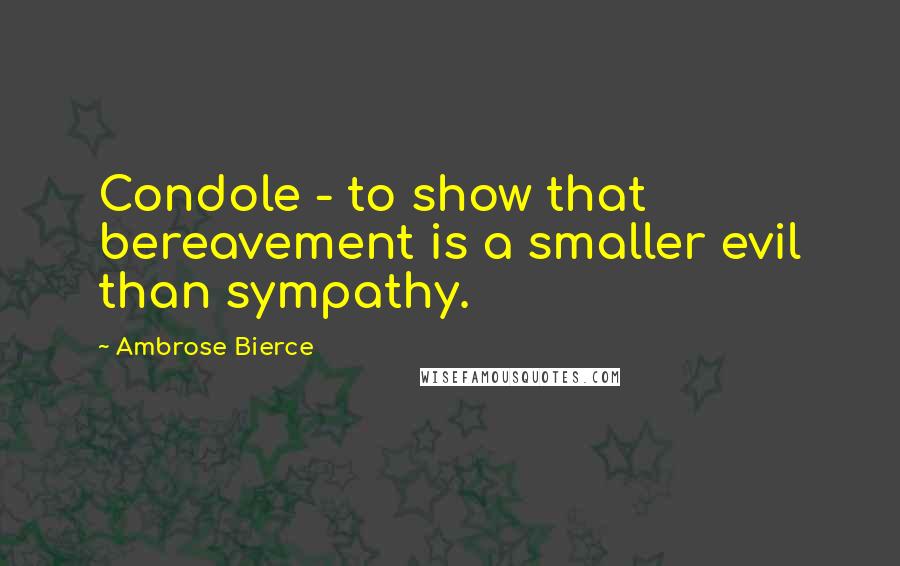 Ambrose Bierce Quotes: Condole - to show that bereavement is a smaller evil than sympathy.