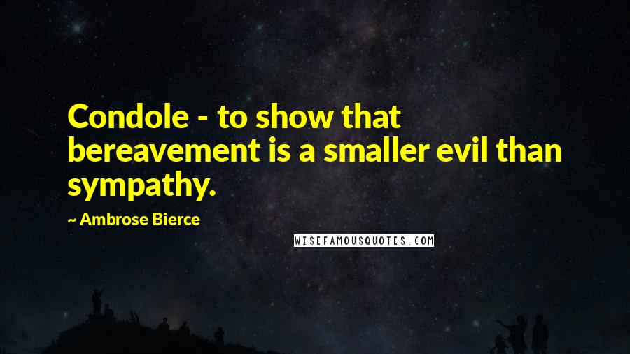 Ambrose Bierce Quotes: Condole - to show that bereavement is a smaller evil than sympathy.