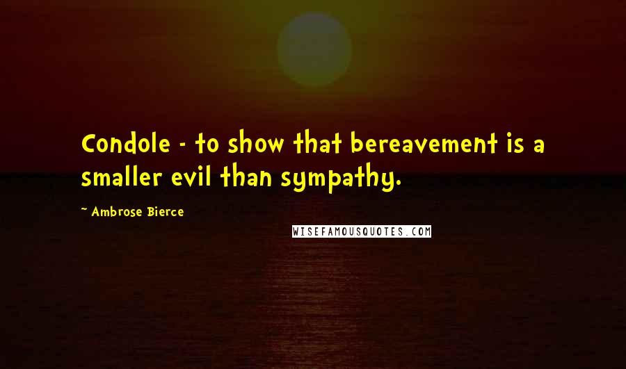 Ambrose Bierce Quotes: Condole - to show that bereavement is a smaller evil than sympathy.