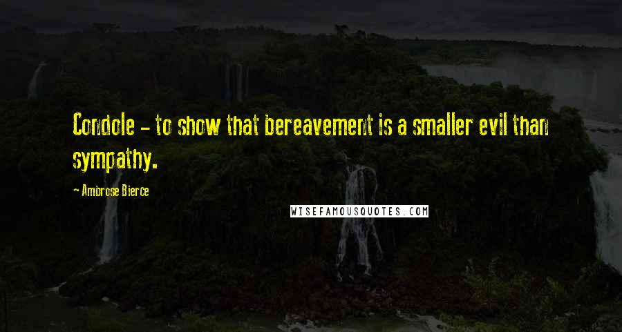 Ambrose Bierce Quotes: Condole - to show that bereavement is a smaller evil than sympathy.