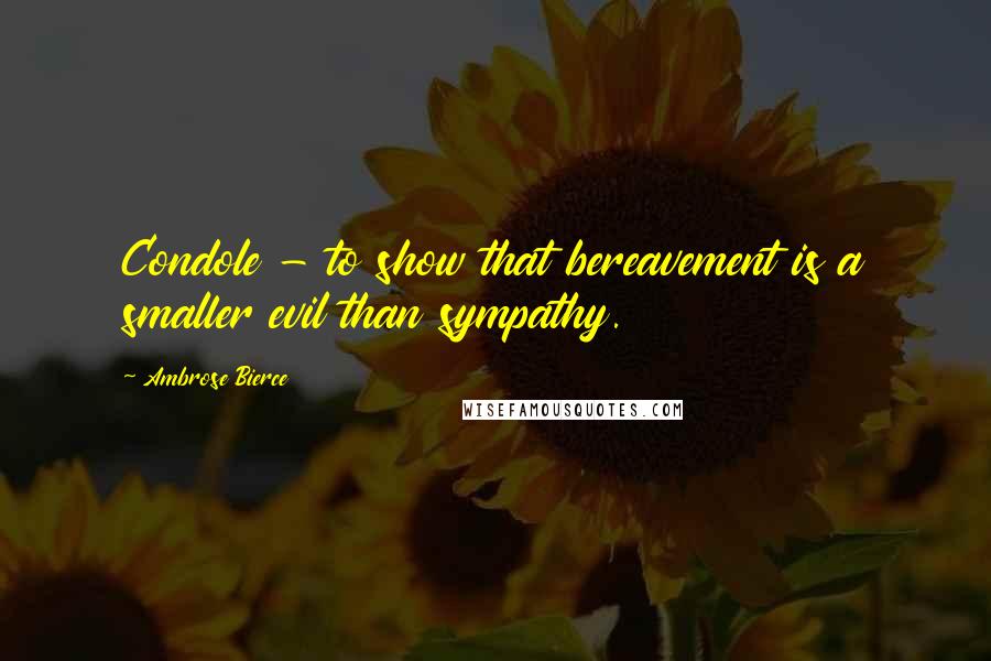Ambrose Bierce Quotes: Condole - to show that bereavement is a smaller evil than sympathy.