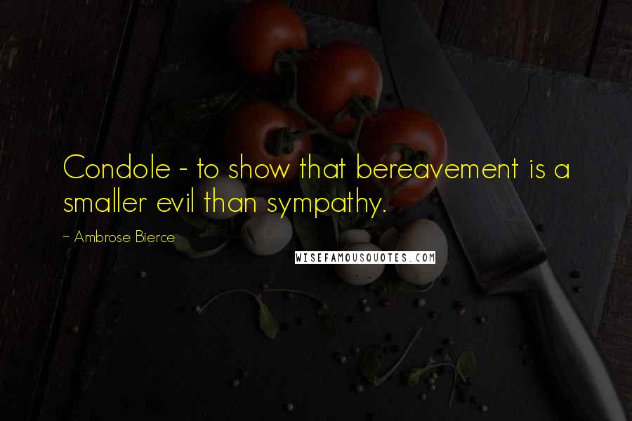 Ambrose Bierce Quotes: Condole - to show that bereavement is a smaller evil than sympathy.