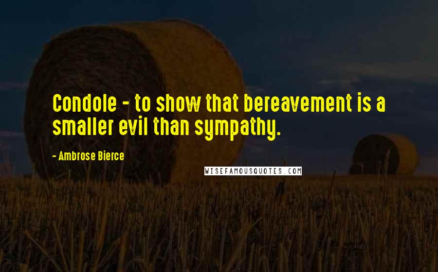 Ambrose Bierce Quotes: Condole - to show that bereavement is a smaller evil than sympathy.