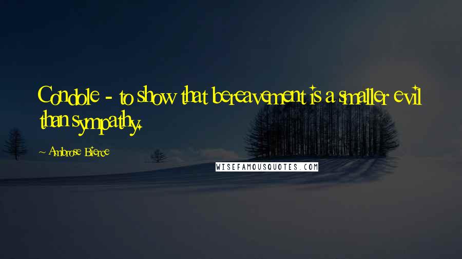 Ambrose Bierce Quotes: Condole - to show that bereavement is a smaller evil than sympathy.