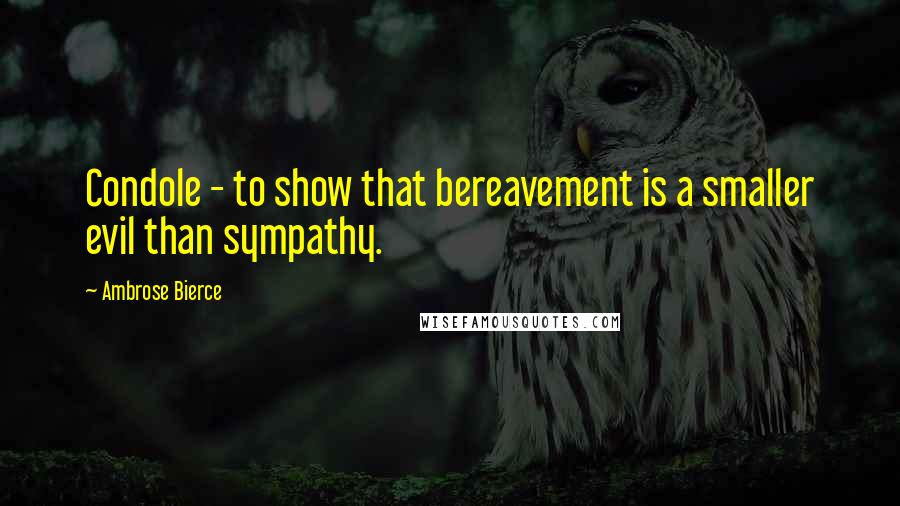 Ambrose Bierce Quotes: Condole - to show that bereavement is a smaller evil than sympathy.