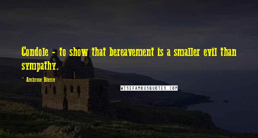 Ambrose Bierce Quotes: Condole - to show that bereavement is a smaller evil than sympathy.