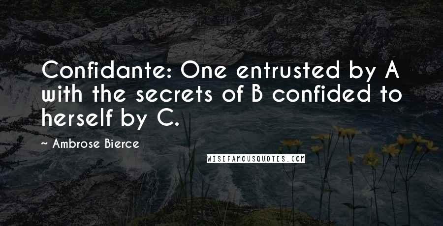 Ambrose Bierce Quotes: Confidante: One entrusted by A with the secrets of B confided to herself by C.