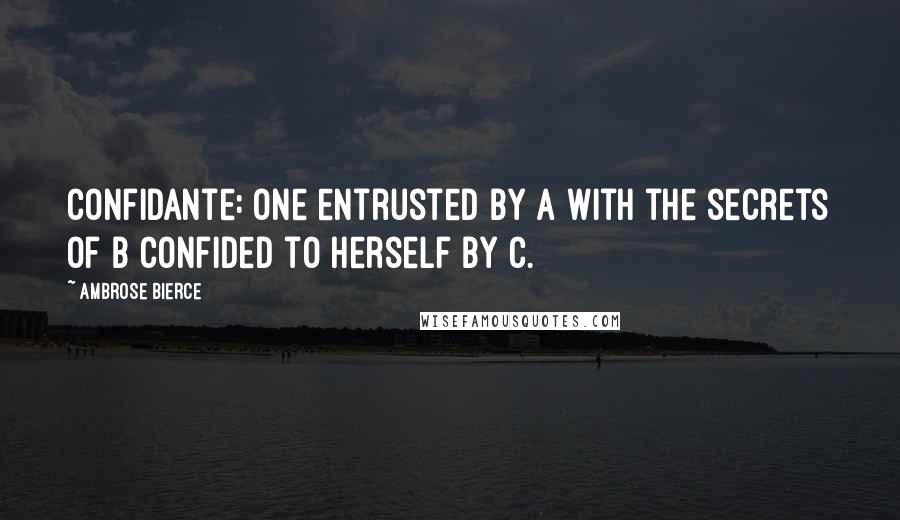 Ambrose Bierce Quotes: Confidante: One entrusted by A with the secrets of B confided to herself by C.