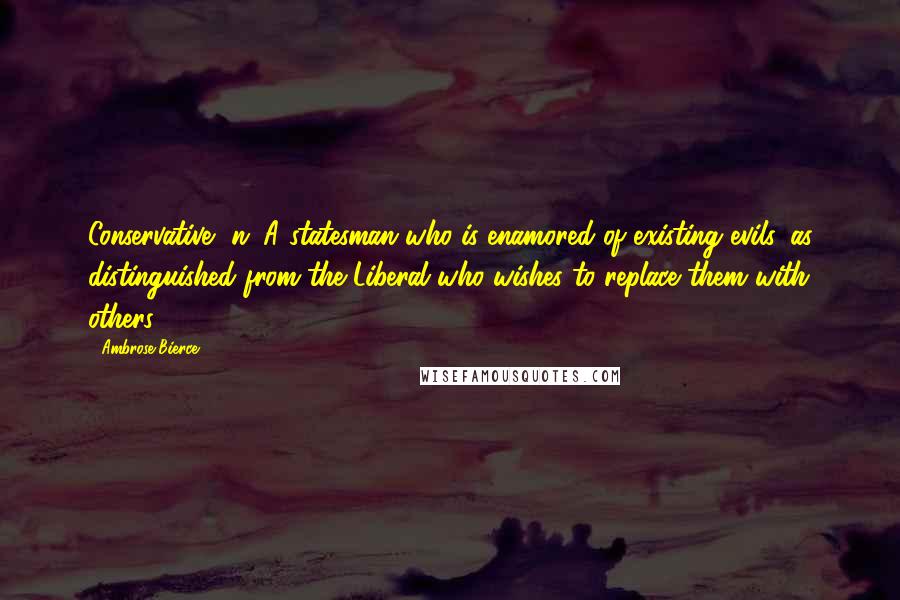 Ambrose Bierce Quotes: Conservative, n: A statesman who is enamored of existing evils, as distinguished from the Liberal who wishes to replace them with others.