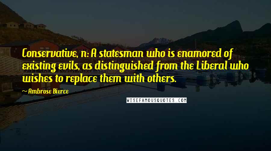 Ambrose Bierce Quotes: Conservative, n: A statesman who is enamored of existing evils, as distinguished from the Liberal who wishes to replace them with others.