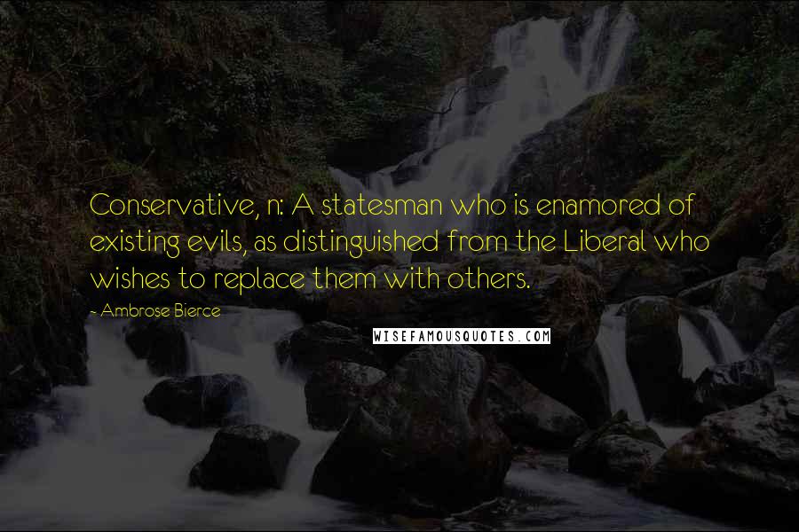 Ambrose Bierce Quotes: Conservative, n: A statesman who is enamored of existing evils, as distinguished from the Liberal who wishes to replace them with others.