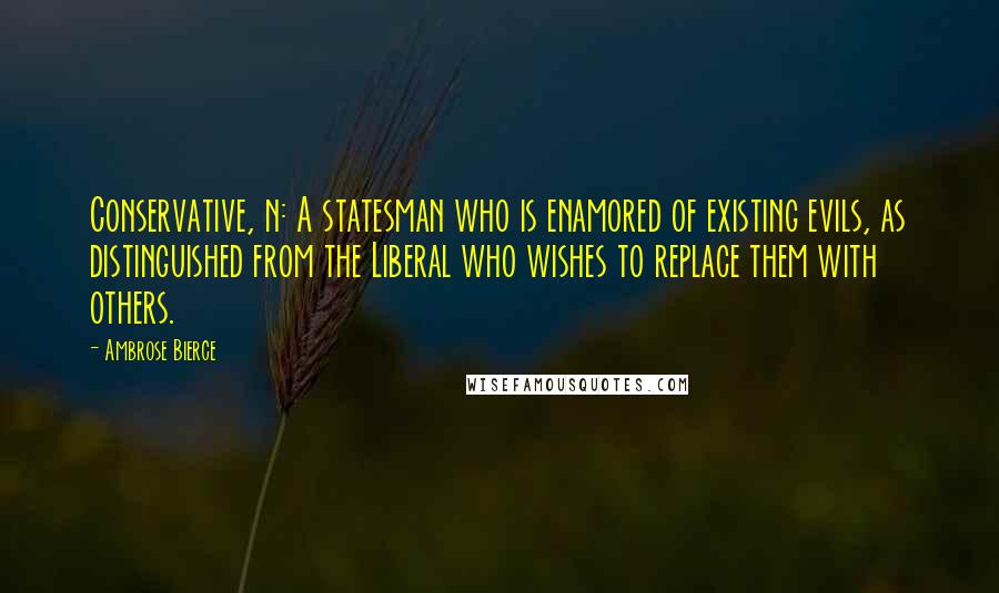 Ambrose Bierce Quotes: Conservative, n: A statesman who is enamored of existing evils, as distinguished from the Liberal who wishes to replace them with others.