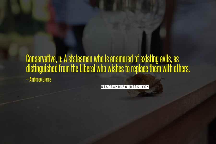 Ambrose Bierce Quotes: Conservative, n: A statesman who is enamored of existing evils, as distinguished from the Liberal who wishes to replace them with others.