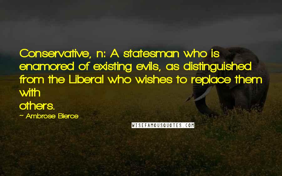 Ambrose Bierce Quotes: Conservative, n: A statesman who is enamored of existing evils, as distinguished from the Liberal who wishes to replace them with others.