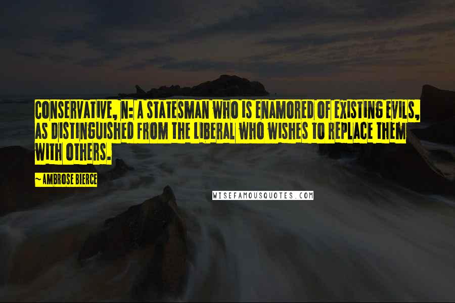 Ambrose Bierce Quotes: Conservative, n: A statesman who is enamored of existing evils, as distinguished from the Liberal who wishes to replace them with others.