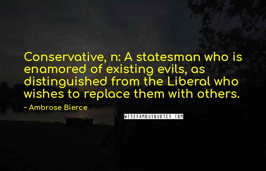 Ambrose Bierce Quotes: Conservative, n: A statesman who is enamored of existing evils, as distinguished from the Liberal who wishes to replace them with others.