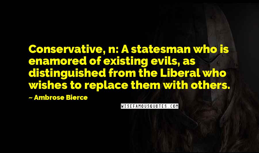 Ambrose Bierce Quotes: Conservative, n: A statesman who is enamored of existing evils, as distinguished from the Liberal who wishes to replace them with others.