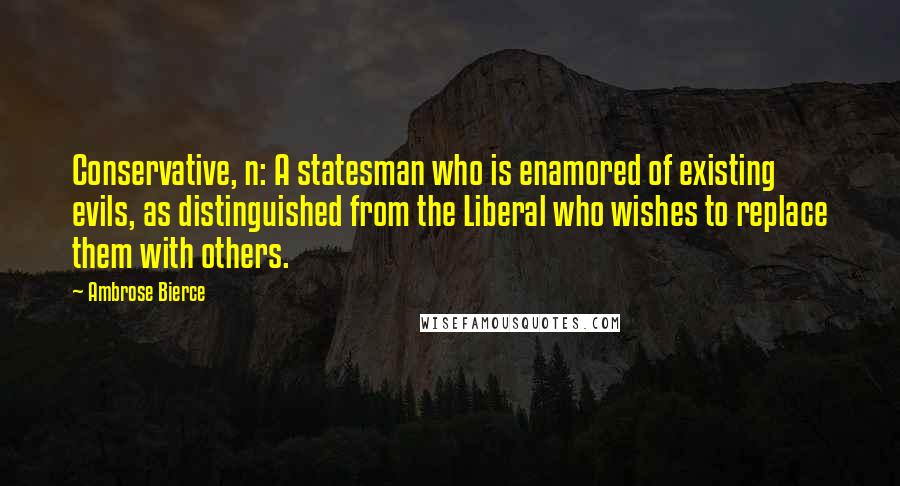Ambrose Bierce Quotes: Conservative, n: A statesman who is enamored of existing evils, as distinguished from the Liberal who wishes to replace them with others.