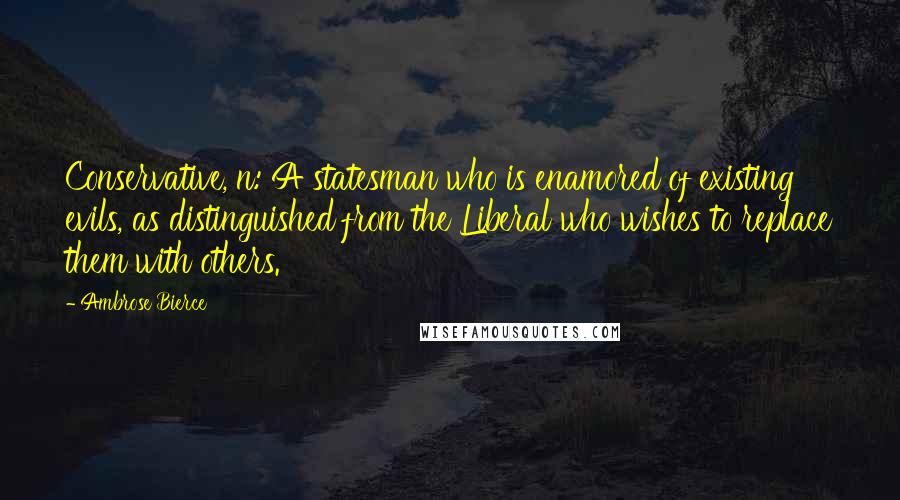 Ambrose Bierce Quotes: Conservative, n: A statesman who is enamored of existing evils, as distinguished from the Liberal who wishes to replace them with others.