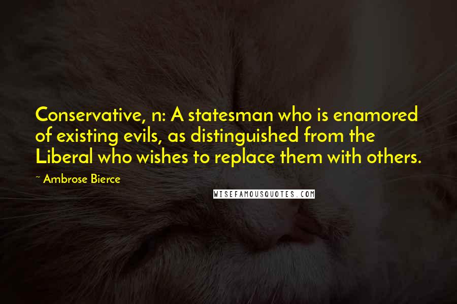 Ambrose Bierce Quotes: Conservative, n: A statesman who is enamored of existing evils, as distinguished from the Liberal who wishes to replace them with others.