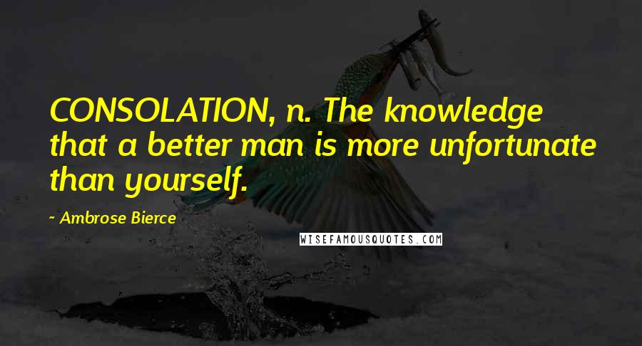 Ambrose Bierce Quotes: CONSOLATION, n. The knowledge that a better man is more unfortunate than yourself.