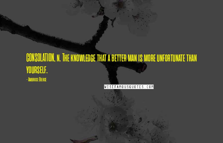 Ambrose Bierce Quotes: CONSOLATION, n. The knowledge that a better man is more unfortunate than yourself.