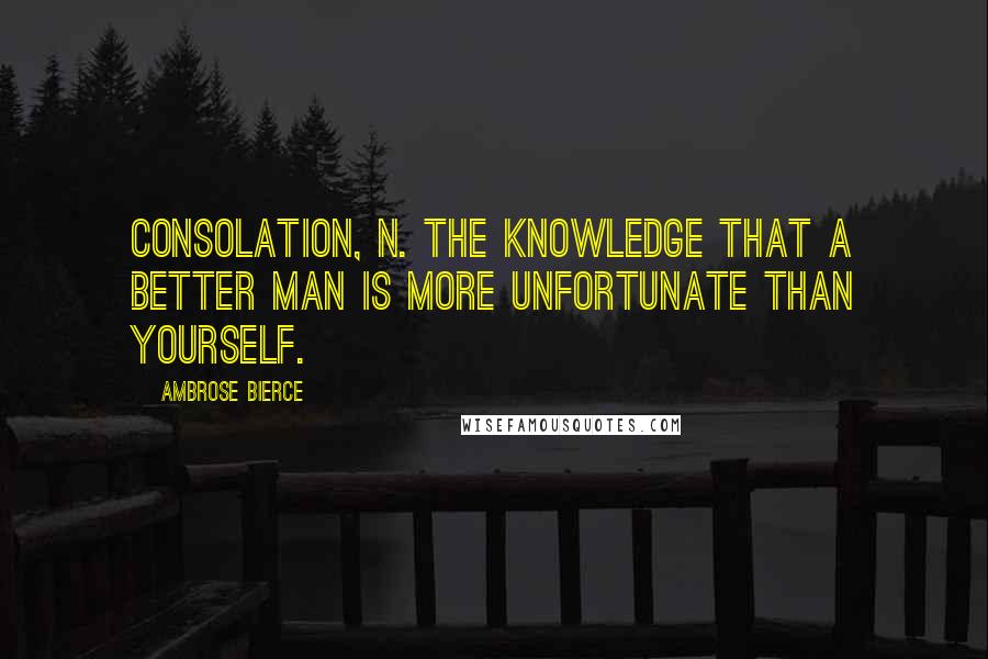 Ambrose Bierce Quotes: CONSOLATION, n. The knowledge that a better man is more unfortunate than yourself.