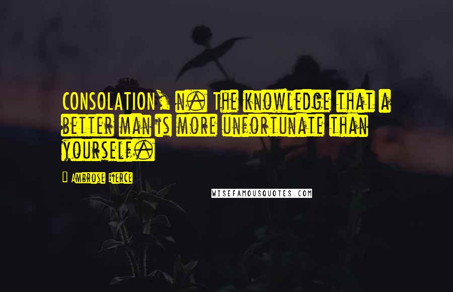 Ambrose Bierce Quotes: CONSOLATION, n. The knowledge that a better man is more unfortunate than yourself.