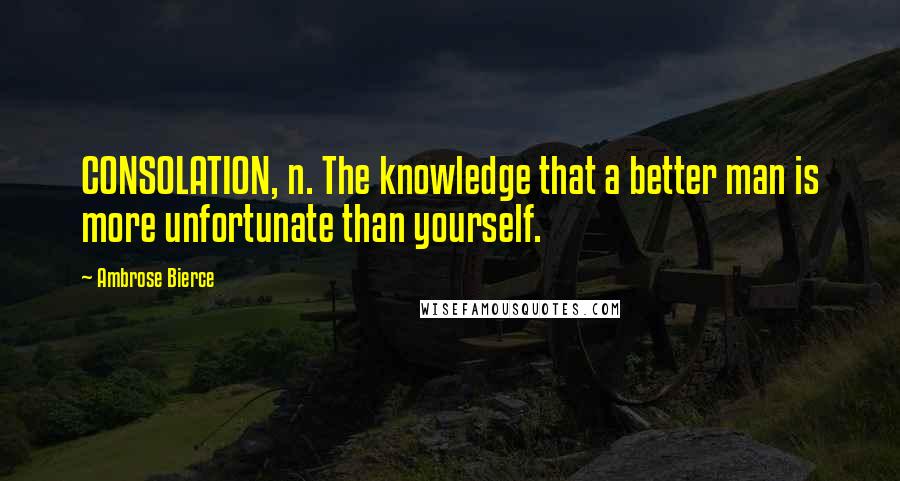 Ambrose Bierce Quotes: CONSOLATION, n. The knowledge that a better man is more unfortunate than yourself.