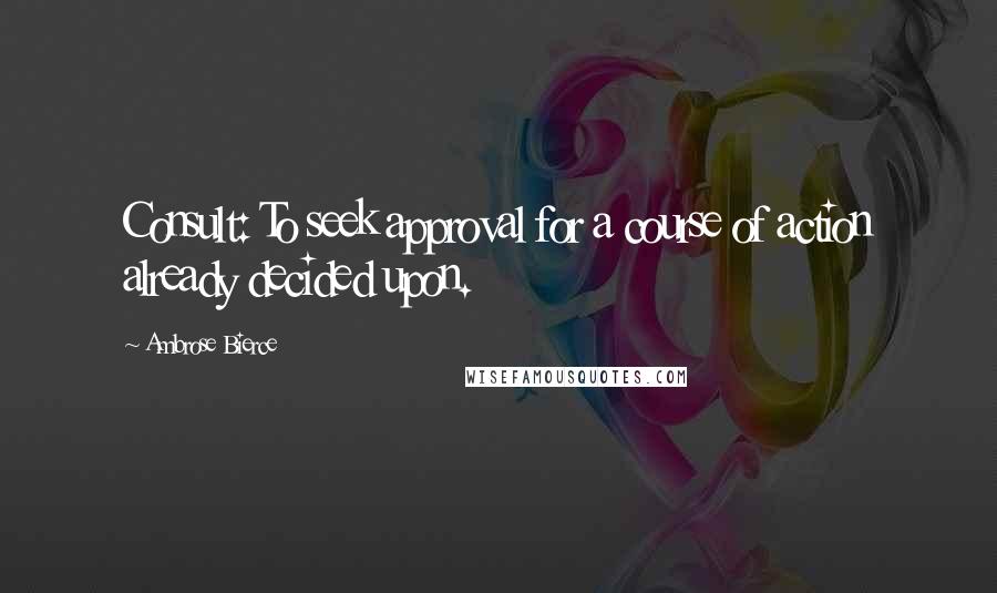 Ambrose Bierce Quotes: Consult: To seek approval for a course of action already decided upon.