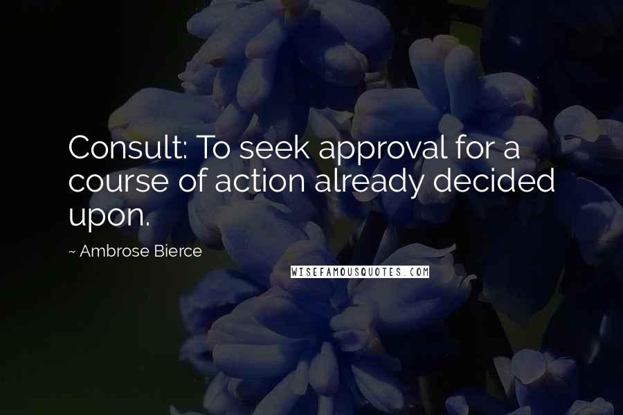Ambrose Bierce Quotes: Consult: To seek approval for a course of action already decided upon.